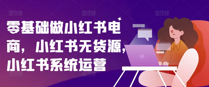零基础做小红书电商，小红书无货源，小红书系统运营-电脑资源自留地