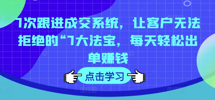 7次跟进成交系统，让客户无法拒绝的“7大法宝，每天轻松出单赚钱-电脑资源自留地