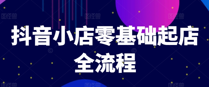 抖音小店零基础起店全流程，快速打造单品爆款技巧、商品卡引流模式与推流算法等-电脑资源自留地