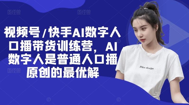 视频号/快手AI数字人口播带货训练营，AI数字人是普通人口播原创的最优解-电脑资源自留地