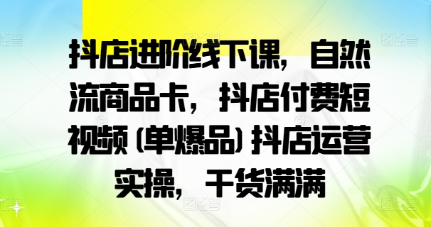 抖店进阶线下课，自然流商品卡，抖店付费短视频(单爆品)抖店运营实操，干货满满-电脑资源自留地