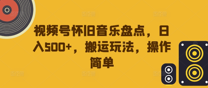 视频号怀旧音乐盘点，日入500+，搬运玩法，操作简单【揭秘】-电脑资源自留地