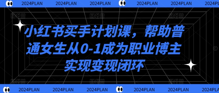 小红书买手计划课，帮助普通女生从0-1成为职业博主实现变现闭环-电脑资源自留地