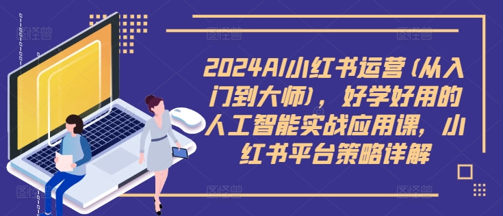 2024AI小红书运营(从入门到大师)，好学好用的人工智能实战应用课，小红书平台策略详解-电脑资源自留地