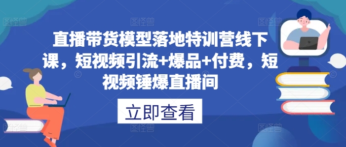 直播带货模型落地特训营线下课，​短视频引流+爆品+付费，短视频锤爆直播间-电脑资源自留地