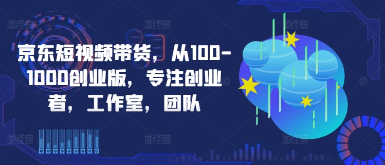 京东短视频带货，从100-1000创业版，专注创业者，工作室，团队-电脑资源自留地