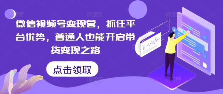 微信视频号变现营，抓住平台优势，普通人也能开启带货变现之路-电脑资源自留地