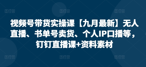 视频号带货实操课【九月最新】无人直播、书单号卖货、个人IP口播等，钉钉直播课+资料素材-电脑资源自留地