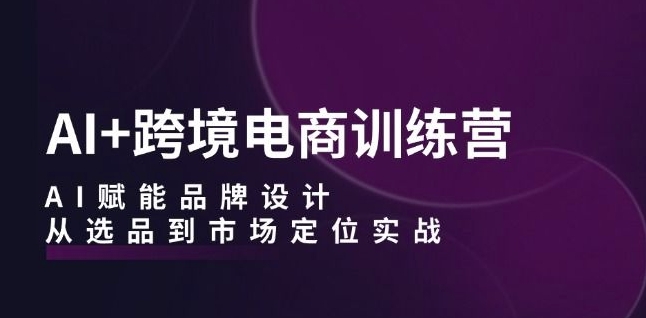 AI+跨境电商训练营：AI赋能品牌设计，从选品到市场定位实战-电脑资源自留地