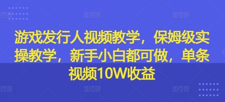 游戏发行人视频教学，保姆级实操教学，新手小白都可做，单条视频10W收益-电脑资源自留地