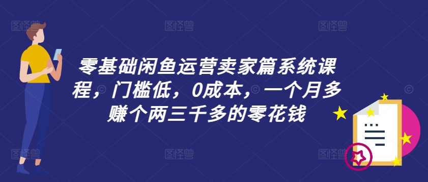 零基础闲鱼运营卖家篇系统课程，门槛低，0成本，一个月多赚个两三千多的零花钱-电脑资源自留地