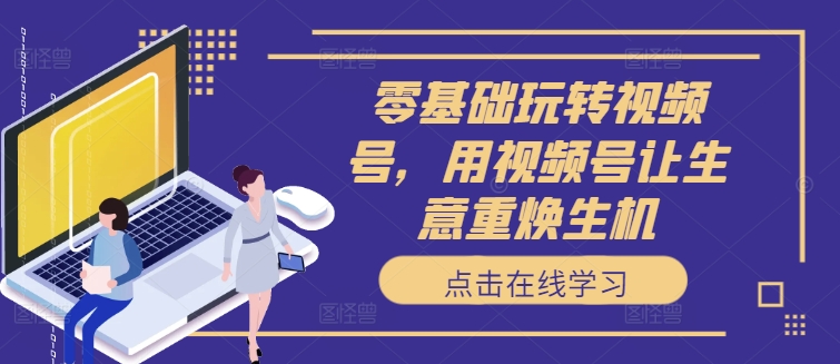 零基础玩转视频号，用视频号让生意重焕生机-电脑资源自留地