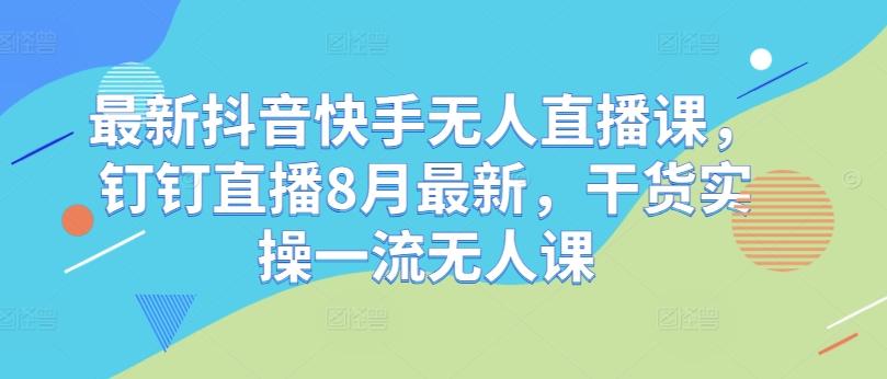 最新抖音快手无人直播课，钉钉直播8月最新，干货实操一流无人课-电脑资源自留地