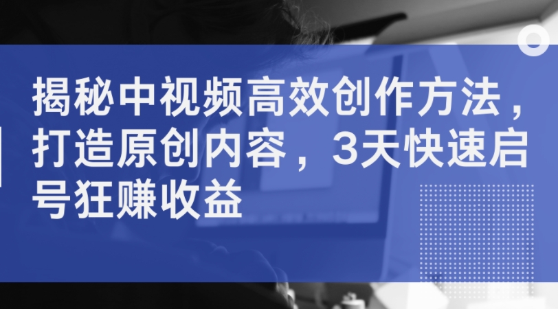 揭秘中视频高效创作方法，打造原创内容，3天快速启号狂赚收益-电脑资源自留地