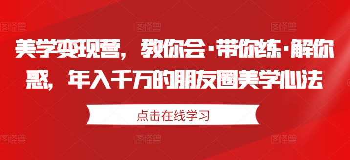 美学变现营，教你会·带你练·解你惑，年入千万的朋友圈美学心法-电脑资源自留地