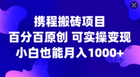 携程搬砖项目，百分百原创，可实操变现，新手小白月入1k+【揭秘】-电脑资源自留地