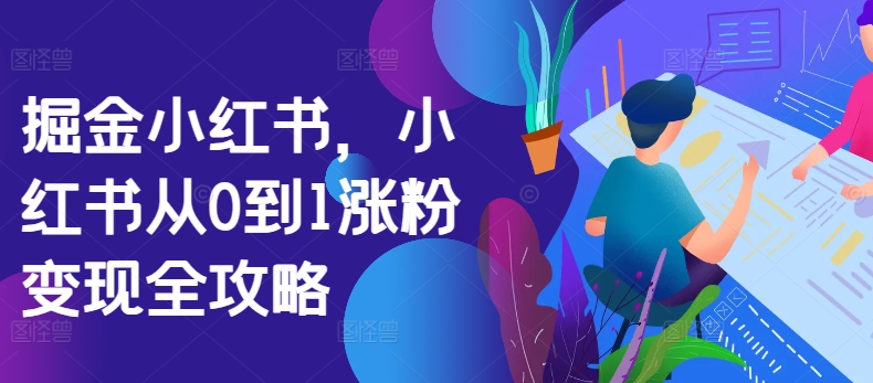掘金小红书，小红书从0到1涨粉变现全攻略-电脑资源自留地