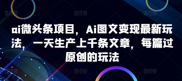 ai微头条项目，Ai图文变现最新玩法，一天生产上千条文章，每篇过原创的玩法-电脑资源自留地