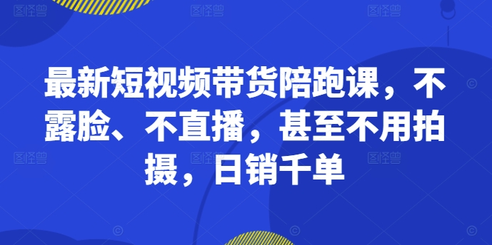最新短视频带货陪跑课，不露脸、不直播，甚至不用拍摄，日销千单-电脑资源自留地