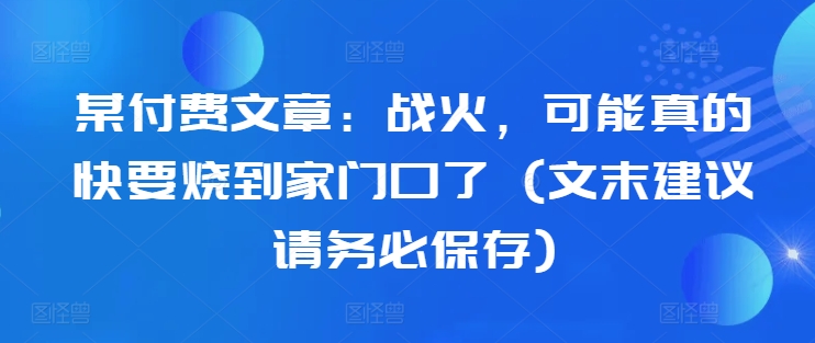 某付费文章：战火，可能真的快要烧到家门口了 (文末建议请务必保存)-电脑资源自留地