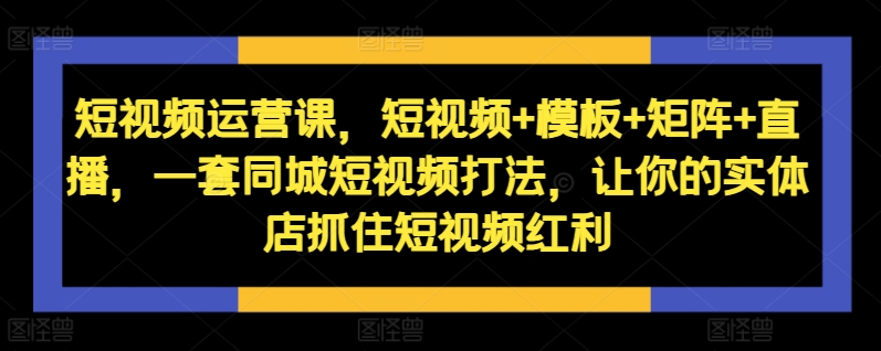 短视频运营课，短视频+模板+矩阵+直播，一套同城短视频打法，让你的实体店抓住短视频红利-电脑资源自留地