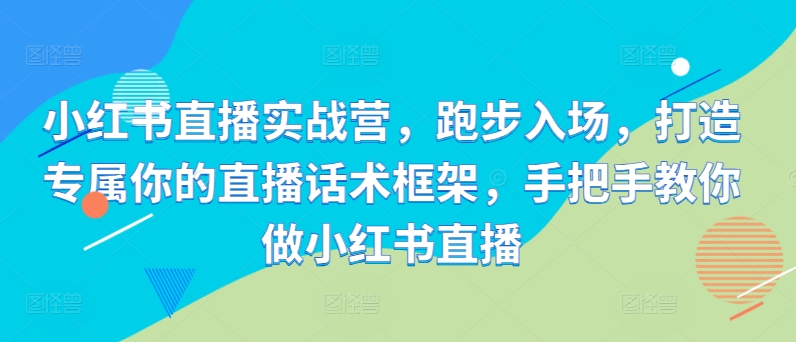 小红书直播实战营，跑步入场，打造专属你的直播话术框架，手把手教你做小红书直播-电脑资源自留地