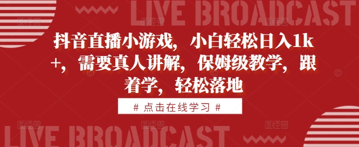 抖音直播小游戏，小白轻松日入1k+，需要真人讲解，保姆级教学，跟着学，轻松落地【揭秘】-电脑资源自留地