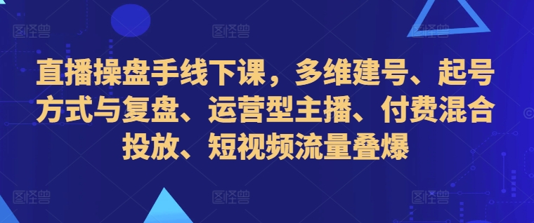 直播操盘手线下课，多维建号、起号方式与复盘、运营型主播、付费混合投放、短视频流量叠爆-电脑资源自留地