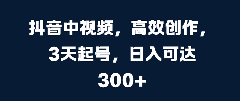 抖音中视频，高效创作，3天起号，日入可达3张【揭秘】-电脑资源自留地