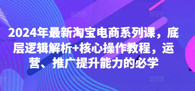 2024年最新淘宝电商系列课，底层逻辑解析+核心操作教程，运营、推广提升能力的必学-电脑资源自留地