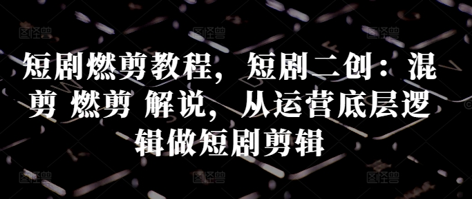 短剧燃剪教程，短剧二创：混剪 燃剪 解说，从运营底层逻辑做短剧剪辑-电脑资源自留地