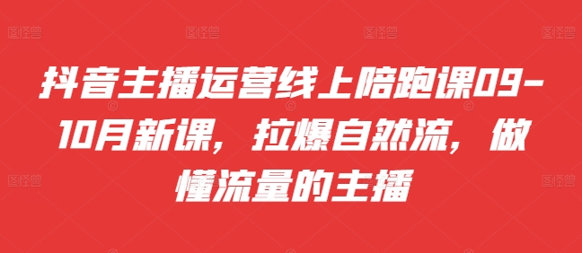 抖音主播运营线上陪跑课09-10月新课，拉爆自然流，做懂流量的主播-电脑资源自留地
