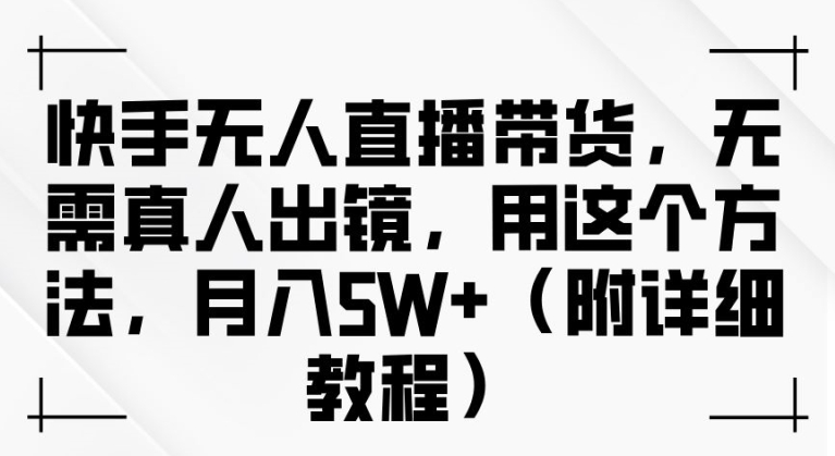 快手无人直播带货，无需真人出镜，用这个方法，月入过万(附详细教程)【揭秘】-电脑资源自留地