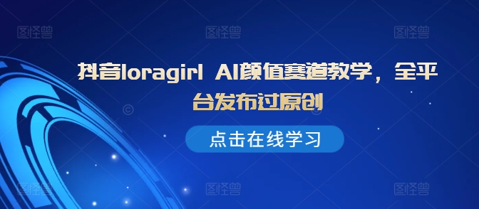 抖音loragirl AI颜值赛道教学，全平台发布过原创-电脑资源自留地