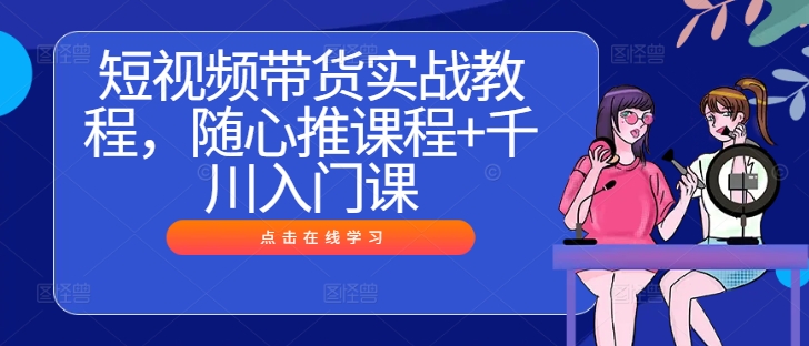 短视频带货实战教程，随心推课程+千川入门课-电脑资源自留地