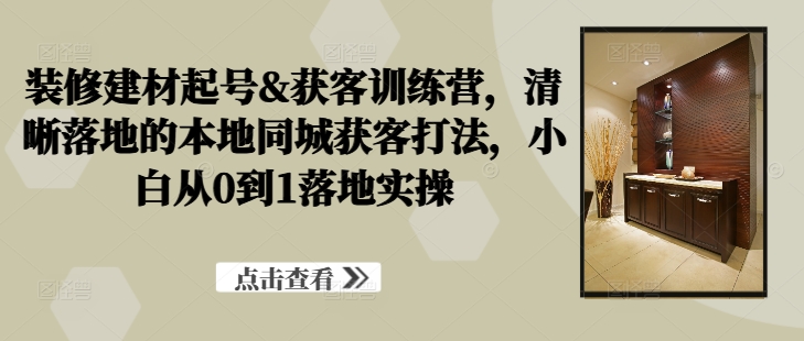 装修建材起号&获客训练营，​清晰落地的本地同城获客打法，小白从0到1落地实操-电脑资源自留地