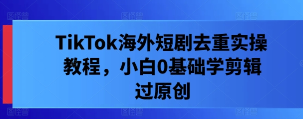 TikTok海外短剧去重实操教程，小白0基础学剪辑过原创-电脑资源自留地