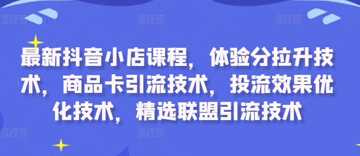 最新抖音小店课程，体验分拉升技术，商品卡引流技术，投流效果优化技术，精选联盟引流技术-电脑资源自留地