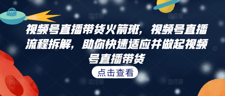 视频号直播带货火箭班，​视频号直播流程拆解，助你快速适应并做起视频号直播带货-电脑资源自留地