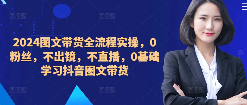 ​​​​​​2024图文带货全流程实操，0粉丝，不出镜，不直播，0基础学习抖音图文带货-电脑资源自留地