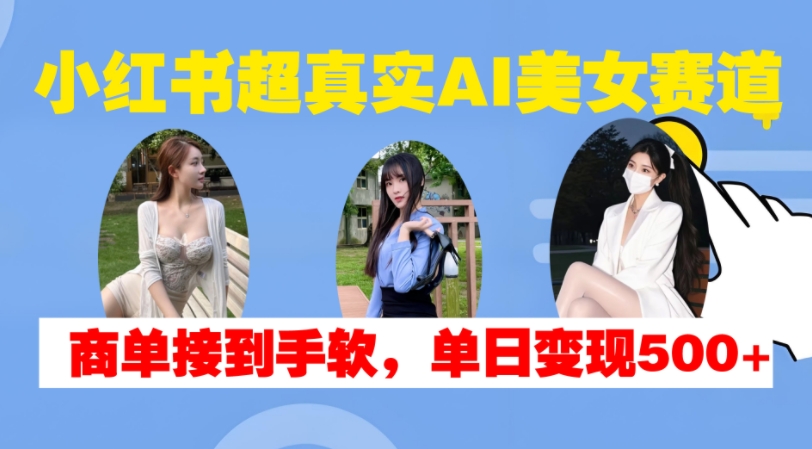 小红书超真实AI美女赛道，商单拿到手软，单日变现500+-电脑资源自留地