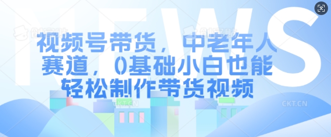 视频号带货，中老年人赛道，0基础小白也能轻松制作带货视频-电脑资源自留地
