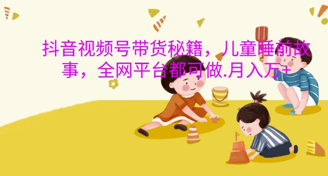 抖音视频号带货秘籍，儿童睡前故事，全网平台都可做，月入过W【揭秘】-电脑资源自留地