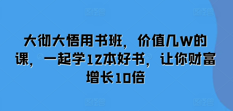 大彻大悟用书班，价值几W的课，一起学12本好书，让你财富增长10倍-电脑资源自留地