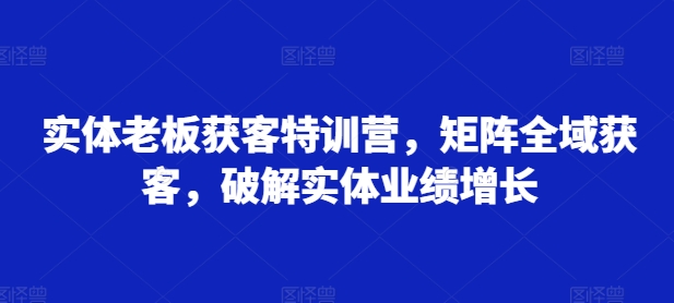 实体老板获客特训营，矩阵全域获客，破解实体业绩增长-电脑资源自留地