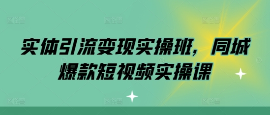 实体引流变现实操班，同城爆款短视频实操课-电脑资源自留地