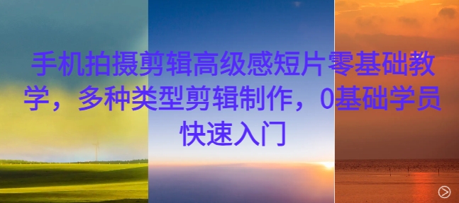 手机拍摄剪辑高级感短片零基础教学，多种类型剪辑制作，0基础学员快速入门-电脑资源自留地