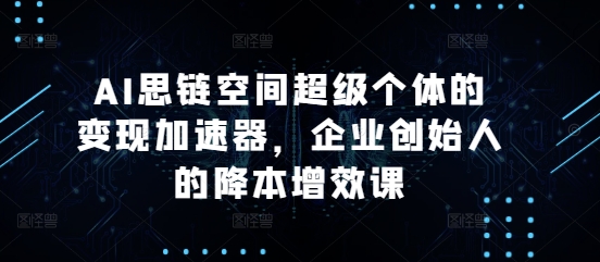 AI思链空间超级个体的变现加速器，企业创始人的降本增效课-电脑资源自留地