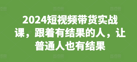 2024短视频带货实战课，跟着有结果的人，让普通人也有结果-电脑资源自留地