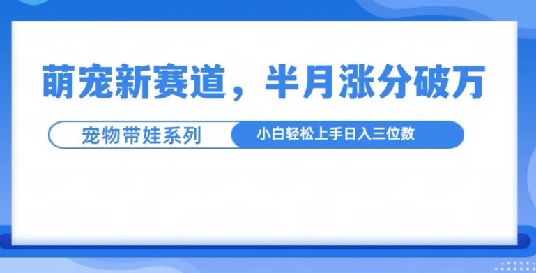 萌宠新赛道，萌宠带娃，半月涨粉10万+，小白轻松入手【揭秘】-电脑资源自留地